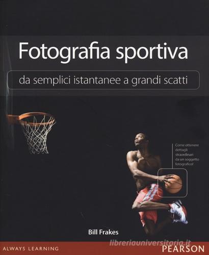 Fotografia sportiva. Da semplici istantanee a grandi scatti di Bill Frakes edito da Pearson