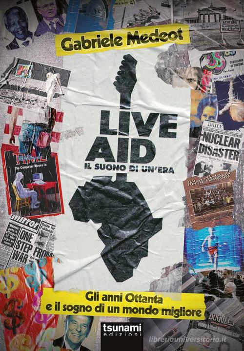 Live Aid. Il suono di un'era. Gli anni Ottanta e il sogno di un mondo migliore di Gabriele Medeot edito da Tsunami Edizioni