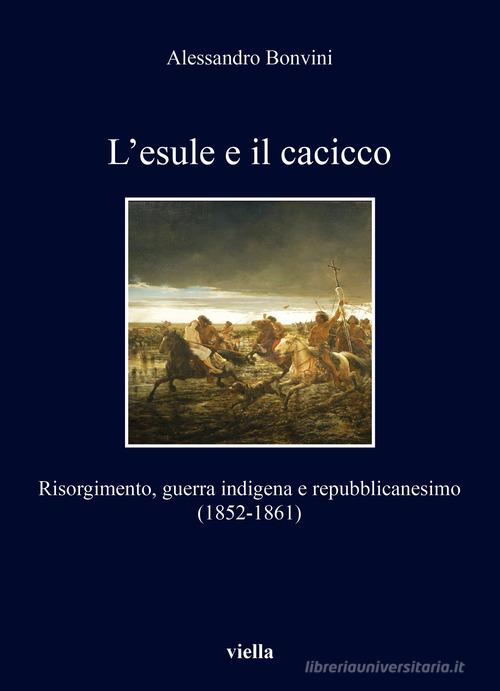 L'esule e il cacicco. Risorgimento, guerra indigena e repubblicanesimo (1852-1861) di Alessandro Bonvini edito da Viella