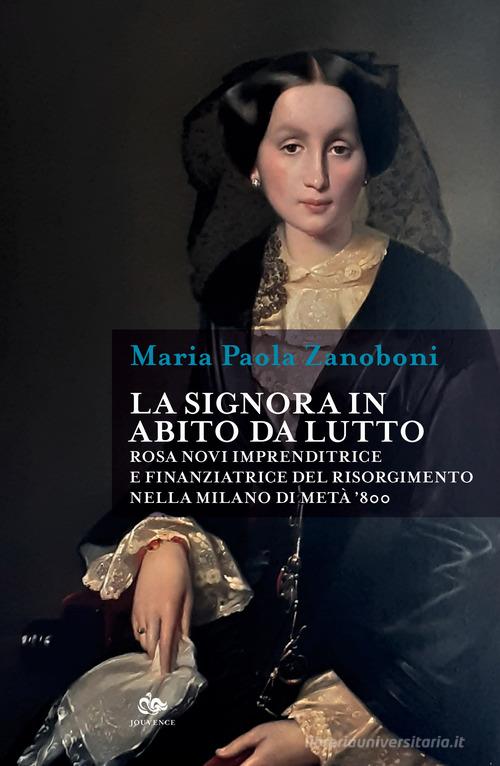 La signora in abito da lutto. Rosa Novi imprenditrice e finanziatrice del Risorgimento nella Milano di metà '800 di Maria Paola Zanoboni edito da Editoriale Jouvence