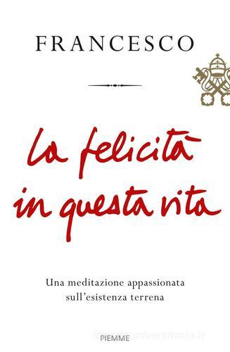 La felicità in questa vita. Una meditazione appassionata sull'esistenza terrena di Francesco (Jorge Mario Bergoglio) edito da Piemme