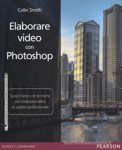 Elaborare video con Photoshop. Scopri l'arte e le tecniche per realizzare video di qualità professionale di Colin Smith edito da Pearson