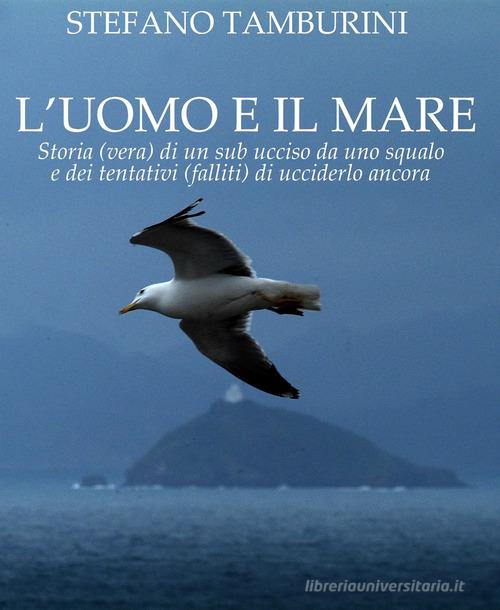 Libro L'uomo e il mare. Storia di un sub ucciso da uno squalo e dei tentativi falliti di ucciderlo ancora di Stefano Tamburini Narrativa di Il Foglio Letterario Edizioni