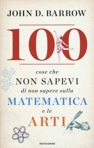 100 cose che non sapevi di non sapere sulla matematica e le arti di John D. Barrow edito da Mondadori