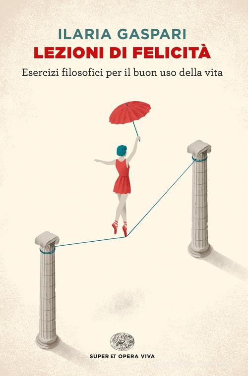Lezioni di felicità. Esercizi filosofici per il buon uso della vita di Ilaria Gaspari edito da Einaudi