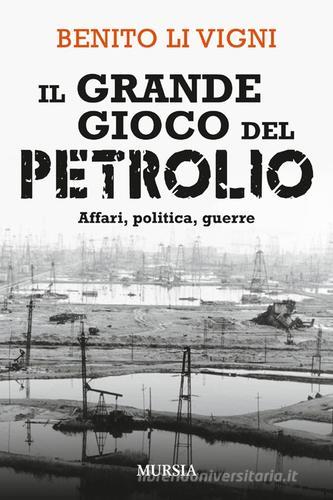Il grande gioco del petrolio. Affari, politica, guerre di Benito Li Vigni edito da Ugo Mursia Editore