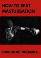 Ebook How To Beat Masturbation di Soughtout Nkemjika edito da Soughtout Nkemjika
