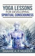 Ebook Yoga Lessons For Developing Spiritual Consciousness di Swamie A. P. Mukerji edito da Youcanprint
