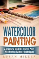 Ebook Watercolor Painting: A Complete Guide On How To Paint With Perfect Painting Techniques di Susan Miller edito da Emma Wilson