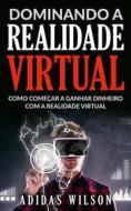 Ebook Dominando A Realidade Virtual: Como Começar A Ganhar Dinheiro Com A Realidade Virtual di Adidas Wilson edito da Adidas Wilson