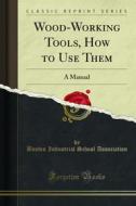 Ebook Wood-Working Tools, How to Use Them di Boston Industrial School Association edito da Forgotten Books