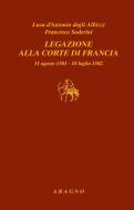 Ebook Legazione alla corte di Francia di Luca d'Antonio degli Albizzi, Francesco Soderini edito da Nino Aragno Editore