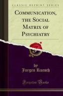 Ebook Communication, the Social Matrix of Psychiatry di Jurgen Ruesch edito da Forgotten Books