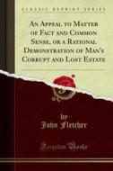Ebook An Appeal to Matter of Fact and Common Sense, or a Rational Demonstration of Man's Corrupt and Lost Estate di John Fletcher edito da Forgotten Books