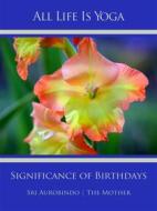 Ebook All Life Is Yoga: Significance of Birthdays di Sri Aurobindo, The (d.i. Mira Alfassa) Mother edito da Sri Aurobindo Digital Edition