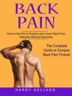Ebook Back Pain: How to Get Rid of Sciatica and Lower Back Pain Naturally Without Exercises (The Complete Guide to Conquer Back Pain Forever) di Harry Sellner edito da Stephen Allen