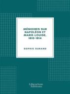 Ebook Mémoires sur Napoléon et Marie-Louise, 1810-1814 di Sophie Durand edito da Librorium Editions
