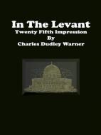Ebook In The Levant: Twenty Fifth Impression di Charles Dudley Warner edito da Publisher s11838