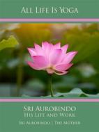 Ebook All Life Is Yoga: Sri Aurobindo – His Life and Work di Sri Aurobindo, The (d.i. Mira Alfassa) Mother edito da Sri Aurobindo Digital Edition