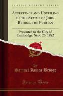 Ebook Acceptance and Unveiling of the Statue of John Bridge, the Puritan di Samuel James Bridge edito da Forgotten Books