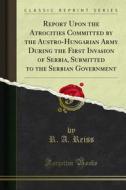 Ebook Report Upon the Atrocities Committed by the Austro-Hungarian Army During the First Invasion of Serbia, Submitted to the Serbian Government di R. A. Reiss edito da Forgotten Books