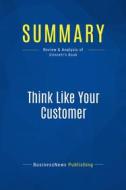 Ebook Summary: Think Like Your Customer di BusinessNews Publishing edito da Business Book Summaries