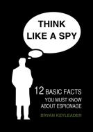Ebook Think Like a Spy: 12 Basic Facts You Must Know about Espionage di Bryan Keyleader edito da 22 Lions Bookstore