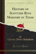Ebook History of Scottish Rite Masonry in Texas di Charles Albert Hotchkiss edito da Forgotten Books