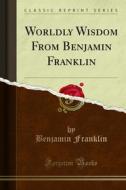 Ebook Worldly Wisdom From Benjamin Franklin di Benjamin Franklin edito da Forgotten Books
