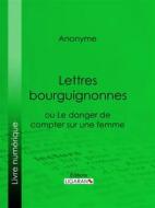 Ebook Lettres bourguignonnes ou Le danger de compter sur une femme di Anonyme, Ligaran edito da Ligaran