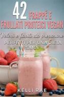 Ebook 42 Frappé E Frullati Proteici Vegan - Veloci E Facili Da Preparare. Perfetti Per Una Dieta Sana di Kelli Rae edito da Babelcube Inc.