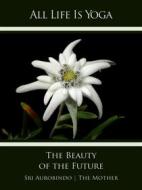 Ebook All Life Is Yoga: The Beauty of the Future di Sri Aurobindo, The (d.i. Mira Alfassa) Mother edito da Sri Aurobindo Digital Edition