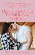 Ebook How To Get A Guy To Fall In Love With You di Maryanne Amber Cohen edito da Maryanne Amber Cohen