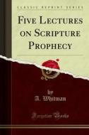 Ebook Five Lectures on Scripture Prophecy di A. Whitman edito da Forgotten Books