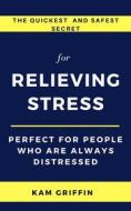 Ebook The Quickest and Safest Secret for Relieving Stress Perfect for People Who are Always Distressed di Kam Griffin edito da Kam Griffin