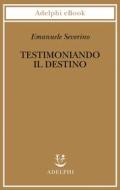 Ebook Testimoniando il destino di Emanuele Severino edito da Adelphi