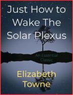 Ebook Just How to Wake The Solar Plexus di Elizabeth Towne edito da Andura Publishing