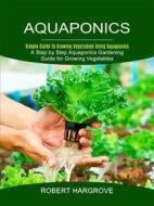 Ebook Aquaponics: Simple Guide to Growing Vegetables Using Aquaponics (A Step by Step Aquaponics Gardening Guide for Growing Vegetables) di Robert Hargrove edito da Gary W. Turner