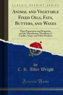 Ebook Animal and Vegetable Fixed Oils, Fats, Butters, and Waxes di C. R. Alder Wright edito da Forgotten Books
