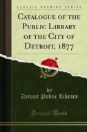 Ebook Catalogue of the Public Library of the City of Detroit, 1877 di Detroit Public Library edito da Forgotten Books