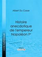 Ebook Histoire anecdotique de l&apos;empereur Napoléon Ier di Ligaran, Albert Du Casse edito da Ligaran