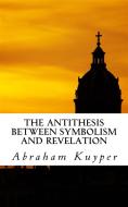 Ebook The Antithesis between Symbolism and Revelation di Abraham Kuyper edito da CrossReach Publications