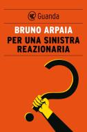 Ebook Per una sinistra reazionaria di Bruno Arpaia edito da Guanda