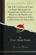 Ebook The A B C of Vacuum Tubes in Radio Reception; An Elementary and Practical Book on the Theory and Operation of Vacuum Tubes as Detectors and Amplifiers di Elmer Hugh Lewis edito da Forgotten Books