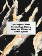 Ebook The Complete Works, Novels, Plays, Stories, Ideas, and Writings of Arthur Symons di Symons Arthur edito da ICTS