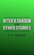 Ebook After a Shadow, and other stories di T. S. Arthur edito da T. S. Arthur