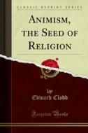 Ebook Animism, the Seed of Religion di Edward Clodd edito da Forgotten Books