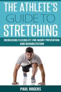 Ebook The Athlete's Guide To Stretching: Increasing Flexibility For Injury Prevention And Rehabilitation di Paul Rogers edito da Paul Rogers