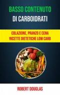 Ebook Basso Contenuto Di Carboidrati: Colazione, Pranzo E Cena Ricette Dietetiche Low Carb di Robert Douglas edito da Robert Douglas
