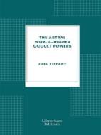 Ebook The Astral World—Higher Occult Powers di Joel Tiffany edito da Librorium Editions